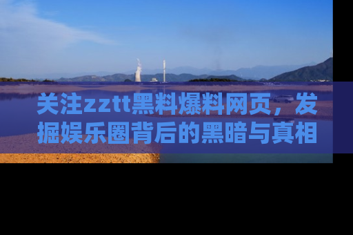 关注zztt黑料爆料网页，发掘娱乐圈背后的黑暗与真相