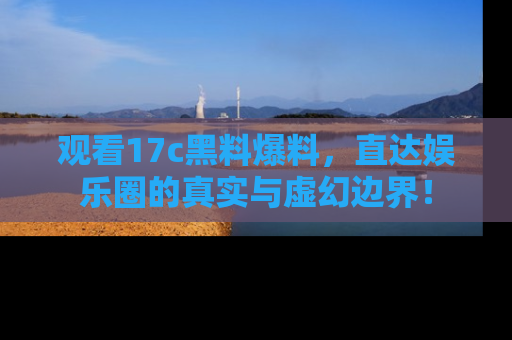 观看17c黑料爆料，直达娱乐圈的真实与虚幻边界！