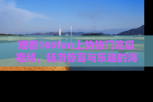 观看166fun上的热门吃瓜视频，畅游惊喜与乐趣的海洋！