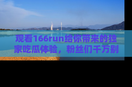 观看166run给你带来的独家吃瓜体验，粉丝们千万别错过