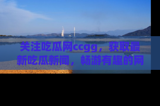 关注吃瓜网ccgg，获取最新吃瓜新闻，畅游有趣的网站世界