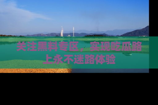 关注黑料专区，实现吃瓜路上永不迷路体验