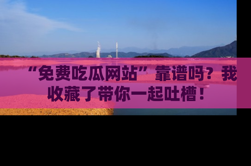 “免费吃瓜网站”靠谱吗?我收藏了带你一起吐槽!
