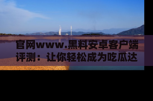 官网www.黑料安卓客户端评测：让你轻松成为吃瓜达人！