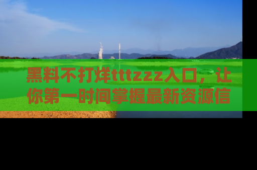 黑料不打烊tttzzz入口，让你第一时间掌握最新资源信息