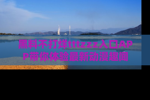 黑料不打烊tttzzz入口APP带你体验最新动漫趣闻