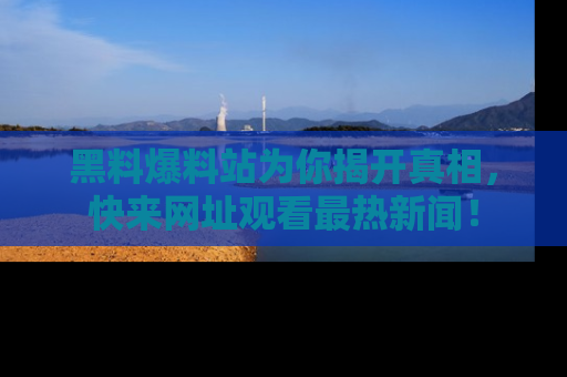黑料爆料站为你揭开真相，快来网址观看最热新闻！