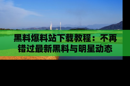 黑料爆料站下载教程：不再错过最新黑料与明星动态
