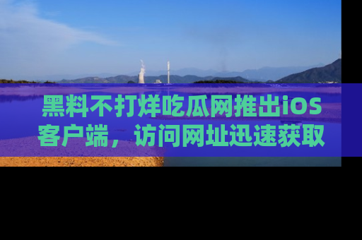 黑料不打烊吃瓜网推出iOS客户端，访问网址迅速获取独家八卦！