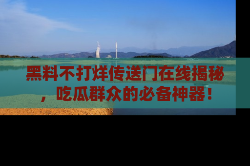 黑料不打烊传送门在线揭秘，吃瓜群众的必备神器！