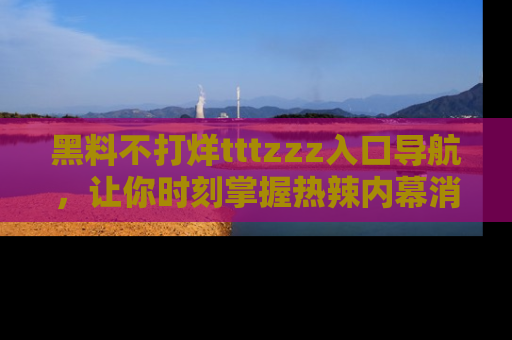 黑料不打烊tttzzz入口导航，让你时刻掌握热辣内幕消息
