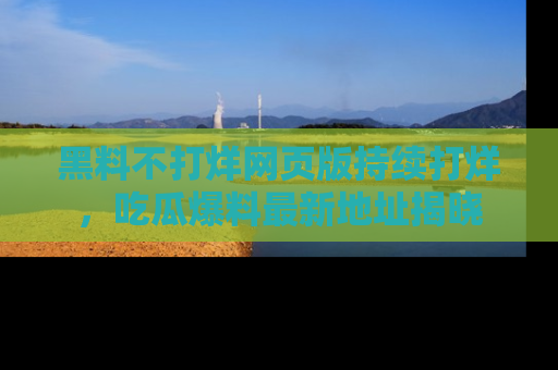 黑料不打烊网页版持续打烊，吃瓜爆料最新地址揭晓