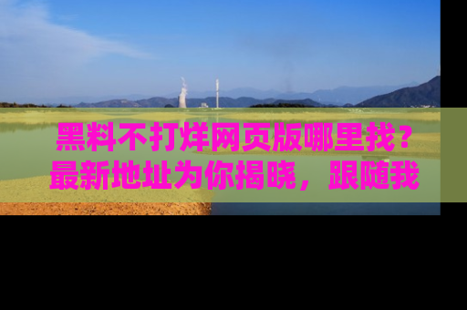 黑料不打烊网页版哪里找？最新地址为你揭晓，跟随我们一起了解更多八卦吧！