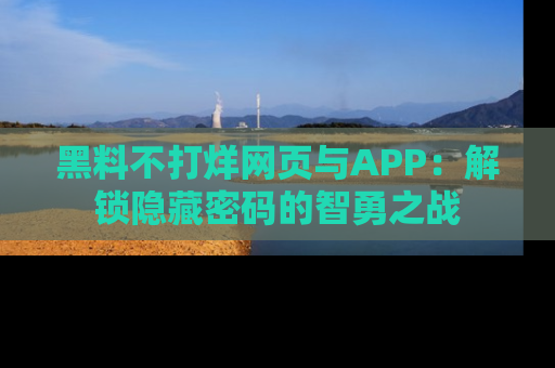 黑料不打烊网页与APP：解锁隐藏密码的智勇之战