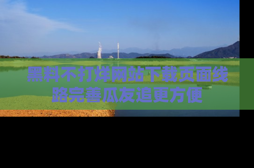 黑料不打烊网站下载页面线路完善瓜友追更方便