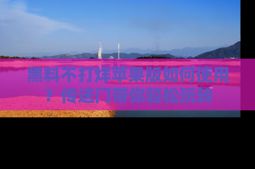 黑料不打烊苹果版如何使用？传送门带你轻松玩转