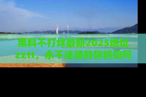 黑料不打烊最新2025地址zztt，永不迷路的你将如何撕开真相的面纱？