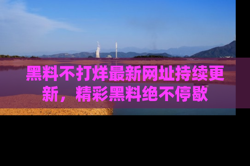 黑料不打烊最新网址持续更新，精彩黑料绝不停歇