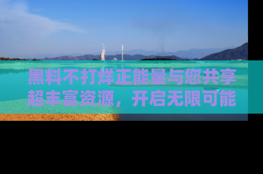 黑料不打烊正能量与您共享超丰富资源，开启无限可能的新视界！