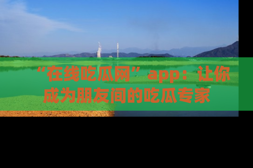 “在线吃瓜网”app:让你成为朋友间的吃瓜专家