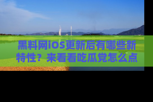 黑料网iOS更新后有哪些新特性？来看看吃瓜党怎么点评！