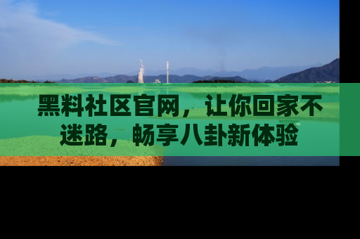 黑料社区官网，让你回家不迷路，畅享八卦新体验