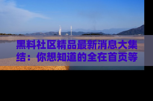 黑料社区精品最新消息大集结：你想知道的全在首页等你探索！