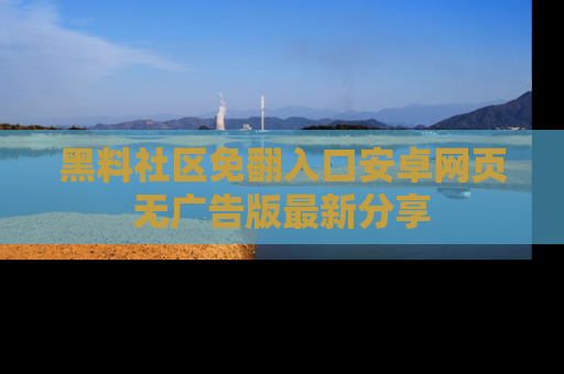 黑料社区免翻入口安卓网页无广告版最新分享