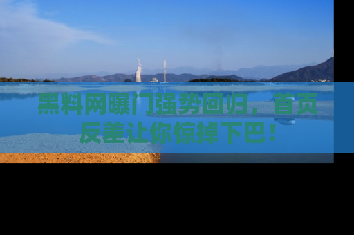 黑料网曝门强势回归，首页反差让你惊掉下巴！