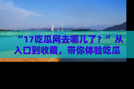 “17吃瓜网去哪儿了?”从入口到收藏,带你体验吃瓜新风潮!