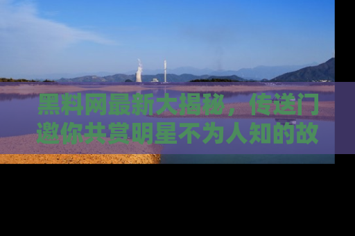 黑料网最新大揭秘，传送门邀你共赏明星不为人知的故事！