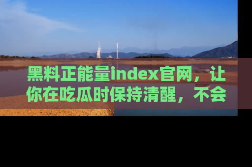黑料正能量index官网，让你在吃瓜时保持清醒，不会轻易迷路