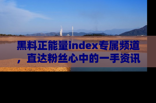 黑料正能量index专属频道，直达粉丝心中的一手资讯！