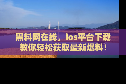 黑料网在线，ios平台下载教你轻松获取最新爆料！
