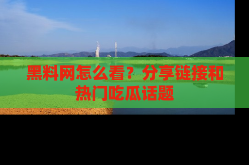 黑料网怎么看？分享链接和热门吃瓜话题