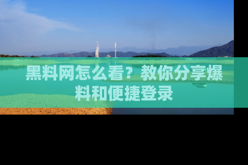黑料网怎么看？教你分享爆料和便捷登录