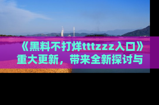 《黑料不打烊tttzzz入口》重大更新,带来全新探讨与互动体验