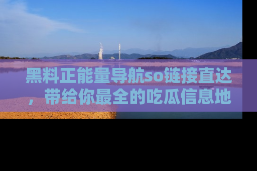 黑料正能量导航so链接直达，带给你最全的吃瓜信息地址，快来一起分享吧！