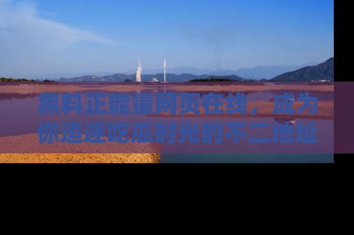 黑料正能量网页在线，成为你追逐吃瓜时光的不二地址选择
