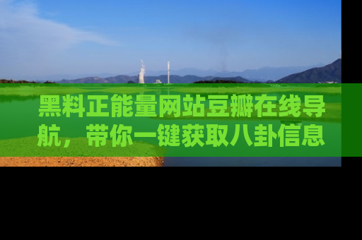 黑料正能量网站豆瓣在线导航，带你一键获取八卦信息