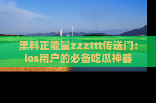 黑料正能量zzzttt传送门：ios用户的必备吃瓜神器
