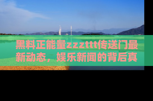 黑料正能量zzzttt传送门最新动态，娱乐新闻的背后真相尽在此处！