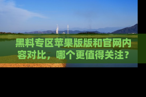 黑料专区苹果版版和官网内容对比，哪个更值得关注？