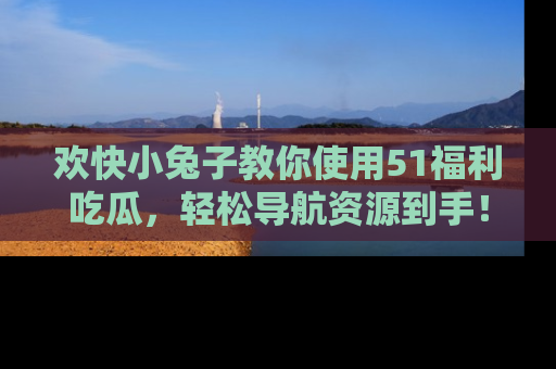 欢快小兔子教你使用51福利吃瓜，轻松导航资源到手！