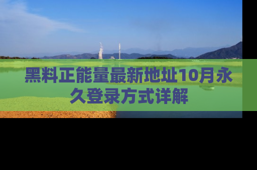 黑料正能量最新地址10月永久登录方式详解