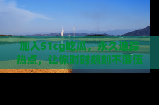 加入51cg吃瓜，永久追踪热点，让你时时刻刻不落伍！