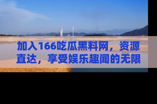 加入166吃瓜黑料网，资源直达，享受娱乐趣闻的无限快乐！