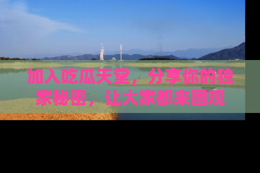 加入吃瓜天堂,分享你的独家秘密,让大家都来围观