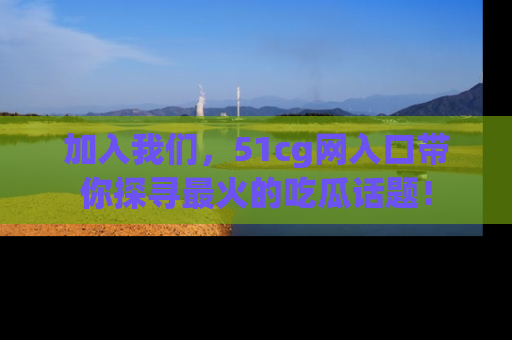加入我们,51cg网入口带你探寻最火的吃瓜话题!