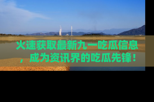 火速获取最新九一吃瓜信息，成为资讯界的吃瓜先锋！